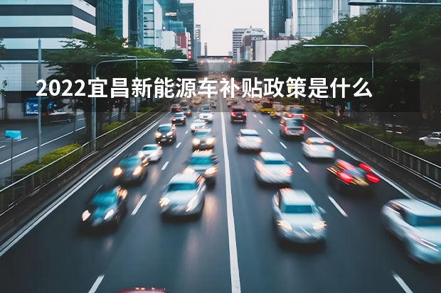 2022宜昌新能源车补贴政策是什么（新能源电车补贴政策）