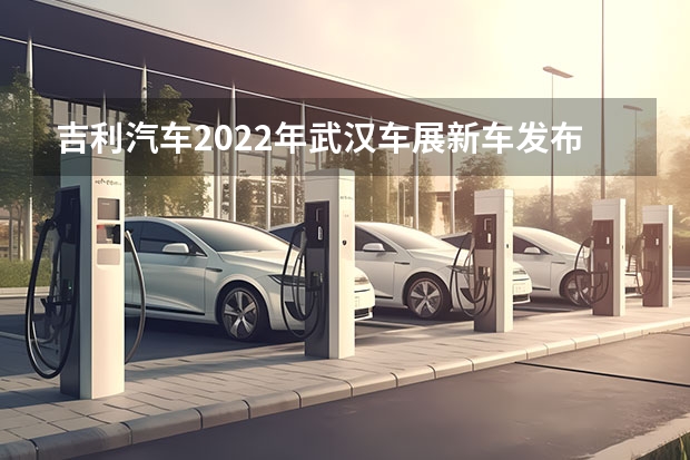 吉利汽车2022年武汉车展新车发布会 吉利再推全新品牌，首款中大型纯电SUV曝光，它到底行不行 发布新车或进行电池测试 长城/吉利在新能源市场有新动作