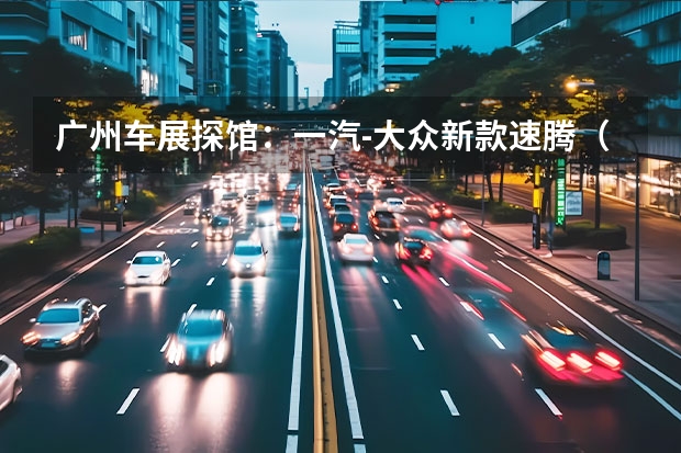 广州车展探馆：一汽-大众新款速腾（换装二代EA211 一汽-大众探歌将于上海车展上市）