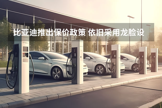 比亚迪推出保价政策 依旧采用龙脸设计
