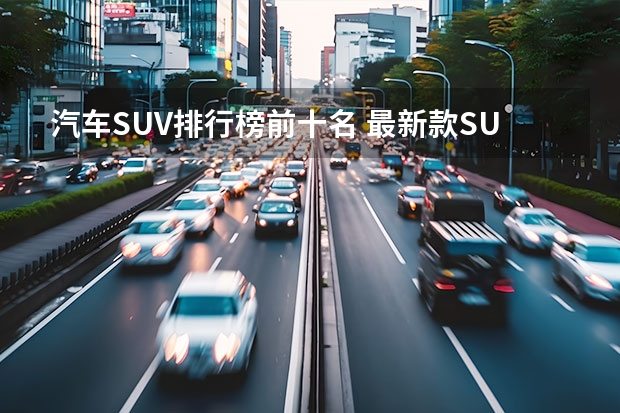 汽车SUV排行榜前十名 最新款SUV车型报价一览 大众SUV7座车型最新款全面解析