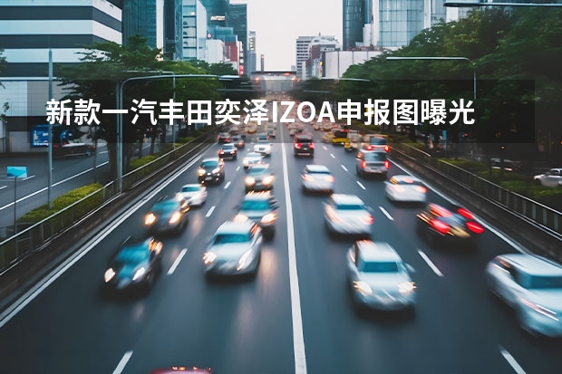 新款一汽丰田奕泽IZOA申报图曝光 QM5亮相