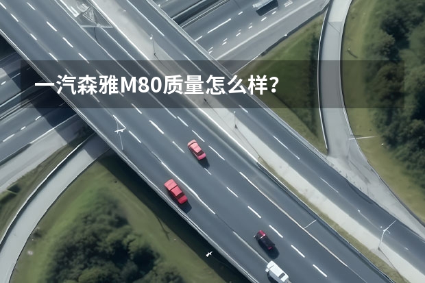 一汽森雅M80质量怎么样？