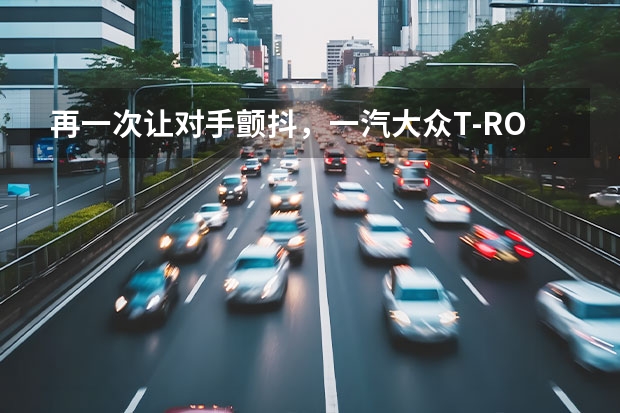 再一次让对手颤抖，一汽大众T-ROC探歌 更好看，更智能，更高效，全新探歌大有作为！ 全新探歌焕新升级，凭实力赢得年轻用户青睐