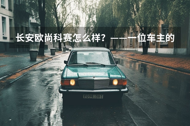 长安欧尚科赛怎么样？——一位车主的真实使用感受