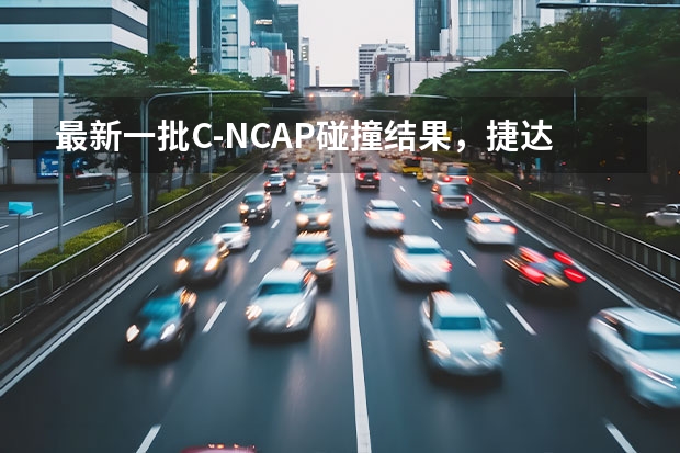 最新一批C-NCAP碰撞结果，捷达SUV表现远不如自主品牌（丰田想要“封神”！红旗拒不答应，推出王炸让荣放黯淡无光）