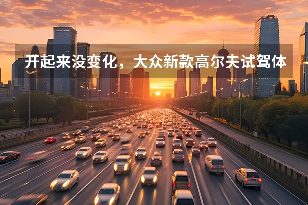 开起来没变化，大众新款高尔夫试驾体验，分享这个快乐时刻 【维基试驾】第八代高尔夫：为精致买单 第八代高尔夫试驾：底盘舒适有提升，操作灵活性略有下降