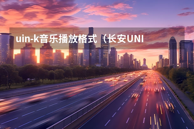 uin-k音乐播放格式（长安UNI-K 智电iDD：电气化和智能化的双料优等生）