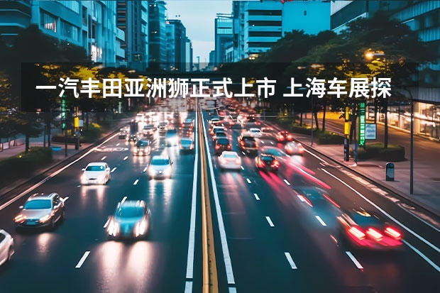 一汽丰田亚洲狮正式上市 上海车展探馆：一汽丰田奕泽双擎