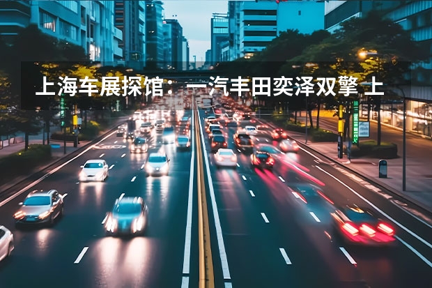 上海车展探馆：一汽丰田奕泽双擎 上海车展探馆：一汽丰田皇冠陆放宣传资料曝光
