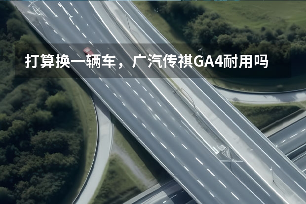 打算换一辆车，广汽传祺GA4耐用吗？