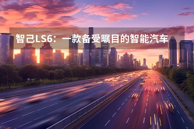 智己LS6：一款备受瞩目的智能汽车，销量迅速攀升