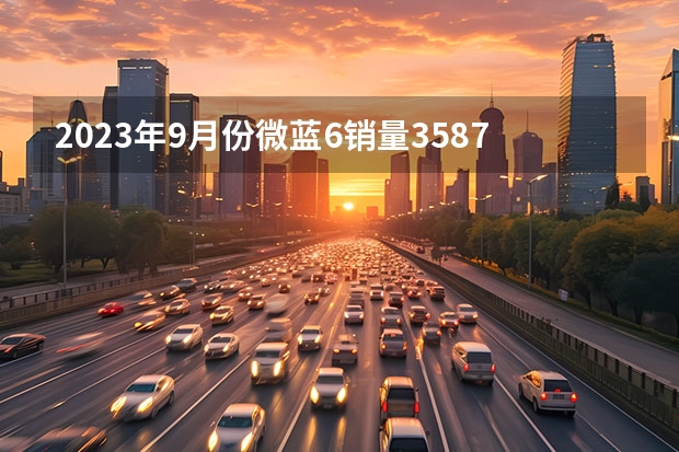 2023年9月份微蓝6销量3587台, 同比增长23.43%