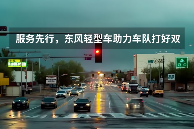 服务先行，东风轻型车助力车队打好双十一攻坚战