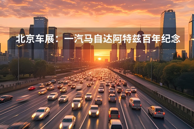 北京车展：一汽马自达阿特兹百年纪念版车型上市 奥迪一汽纯电动项目曝光，投产Q6L、Q6L轿跑、E6L，年产15万