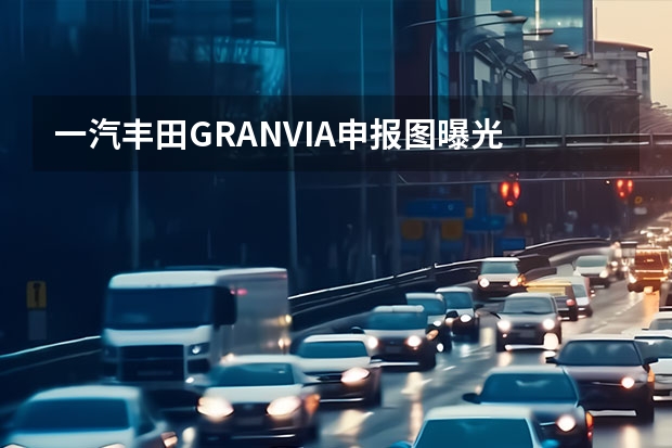 一汽丰田GRANVIA申报图曝光 上海车展探馆：一汽丰田皇冠陆放宣传资料曝光