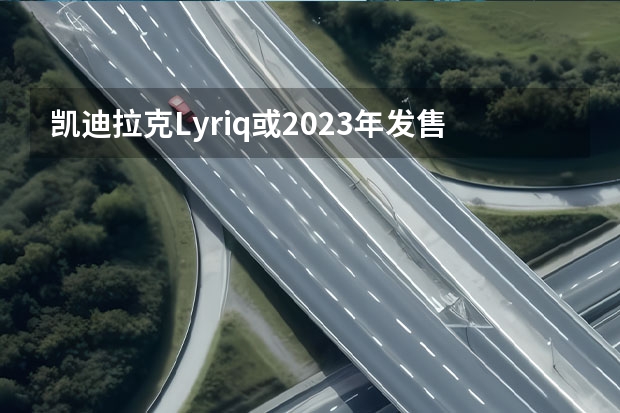 凯迪拉克Lyriq或2023年发售 款凯迪拉克CT4