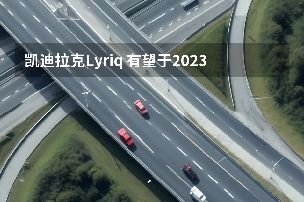凯迪拉克Lyriq 有望于2023年全球首发