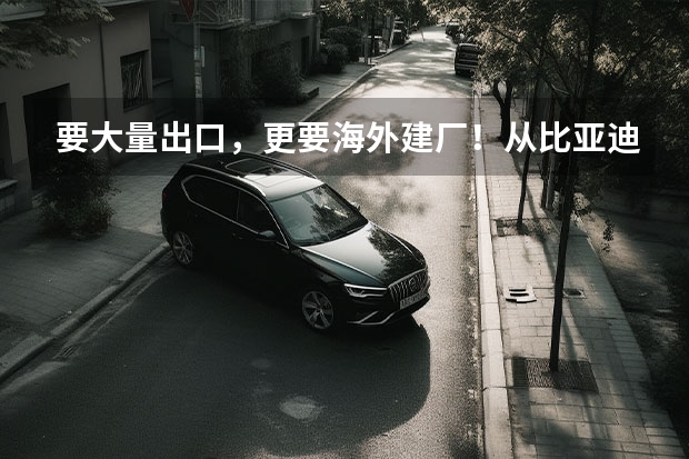 要大量出口，更要海外建厂！从比亚迪来看全球车市巨变 比亚迪全资投建的首个海外乘用车工厂正式在泰国落地，这意味着啥？