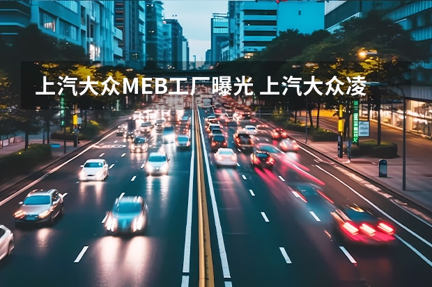 上汽大众MEB工厂曝光 上汽大众凌渡L开启昵称征名