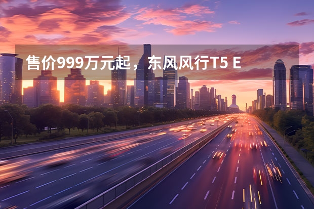 售价9.99万元起，东风风行T5 EVO狂飚版上市 东风风行年内将推3款新车 全新轿跑SUV，11月首发