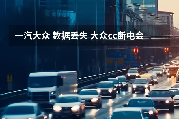 一汽大众 数据丢失 大众cc断电会丢数据么