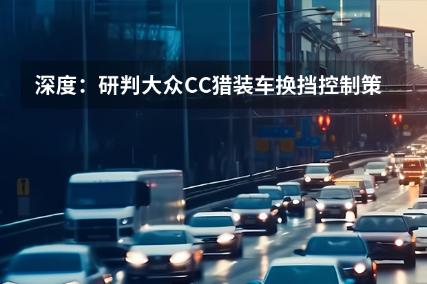 深度：研判大众CC猎装车换挡控制策略与操控性 款CC上市，猎装车型如期而至，配黑色包围，网友：跨界旅行车