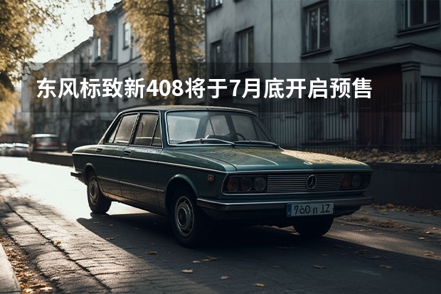 东风标致新408将于7月底开启预售 将于上半年上市