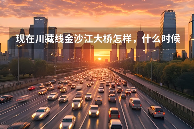 现在川藏线金沙江大桥怎样，什么时候能通车