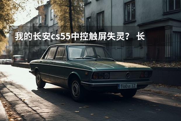 我的长安cs55中控触屏失灵？ 长安CS35求救！导航电容屏失灵！