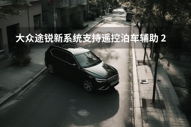 大众途锐新系统支持遥控泊车辅助 2022年竣工/2023年投产