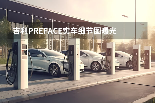吉利PREFACE实车细节图曝光 引入1.5T发动机/动力更出色