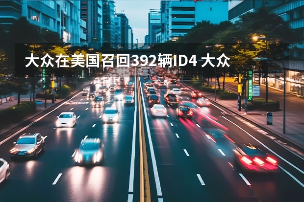 大众在美国召回392辆ID.4 大众帕萨特将于2023年换代