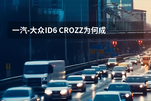 一汽-大众ID.6 CROZZ为何成为“全能型选手”？ 最高8.7万！一汽大众ID系列宣布官降，背后市场博弈加剧
