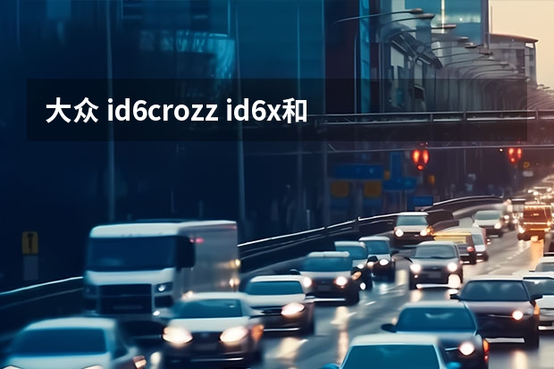 大众 id6crozz id6x和id6crozz区别
