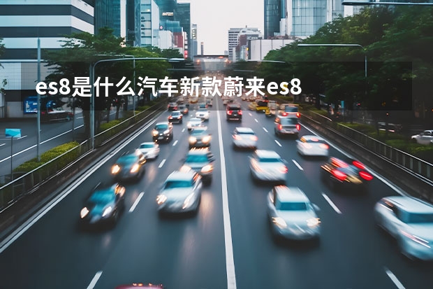 es8是什么汽车新款蔚来es8