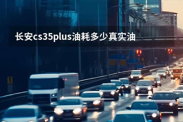 长安cs35plus油耗多少真实油耗