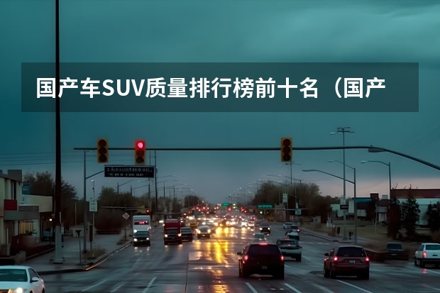 国产车SUV质量排行榜前十名（国产suv排行榜）