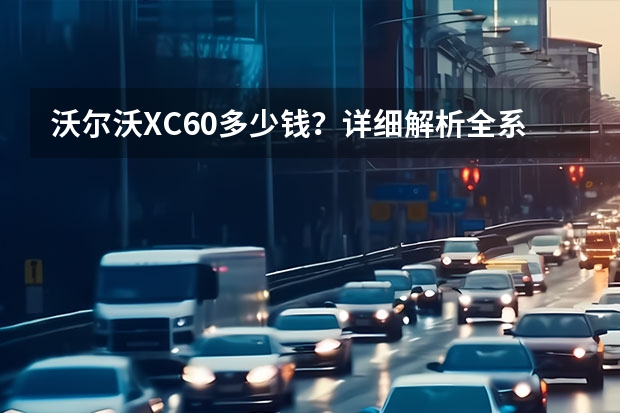 沃尔沃XC60多少钱？详细解析全系车型价格