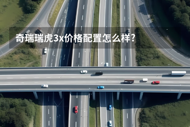 奇瑞瑞虎3x价格配置怎么样?