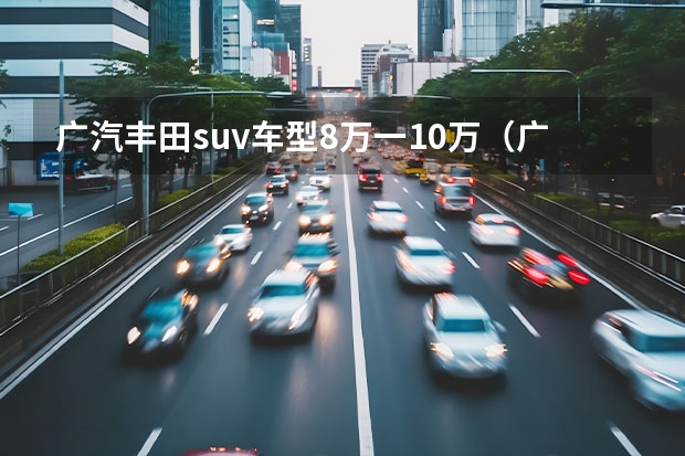 广汽丰田suv车型8万一10万(广汽丰田越野车报价及图片)
