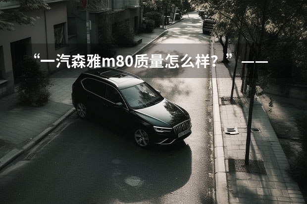 “一汽森雅m80质量怎么样？”——全面解析这款车的性能与优缺点