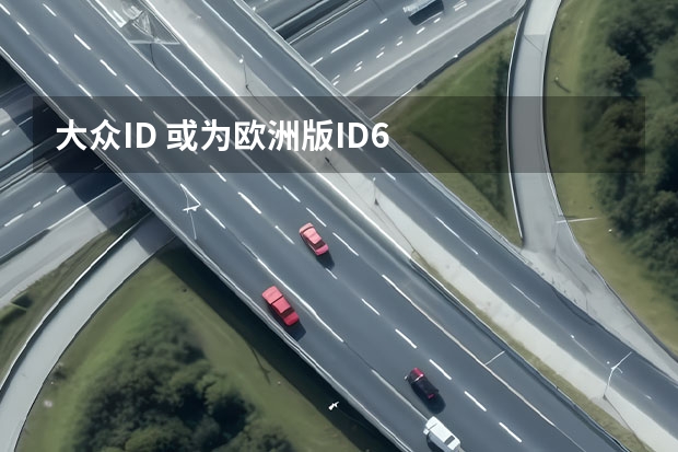大众ID. 或为欧洲版ID.6