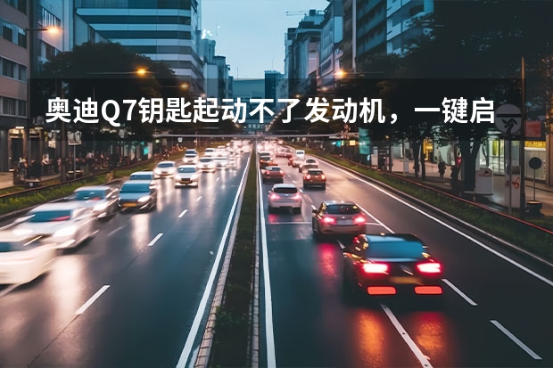 奥迪Q7钥匙起动不了发动机，一键启动可以启动是什么原因？