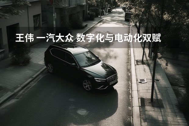 王伟 一汽大众 数字化与电动化双赋能 一汽-大众引领产业创新变革