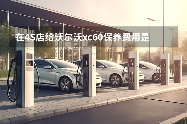 在4S店给沃尔沃xc60保养费用是多少，贵不贵？