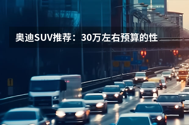奥迪SUV推荐：30万左右预算的性价比之选（奥迪suv全部车型？）
