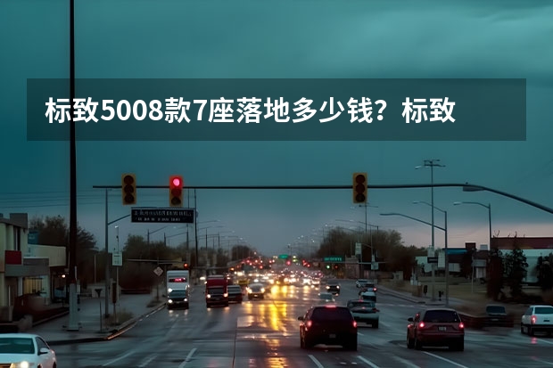 标致5008款7座落地多少钱？标致5008裸车价