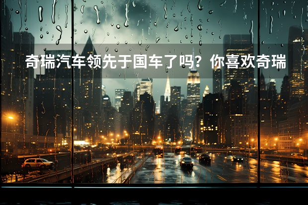奇瑞汽车领先于国车了吗？你喜欢奇瑞的车吗？