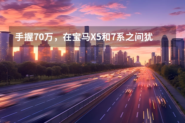 手握70万，在宝马X5和7系之间犹豫不决，该如何选择？